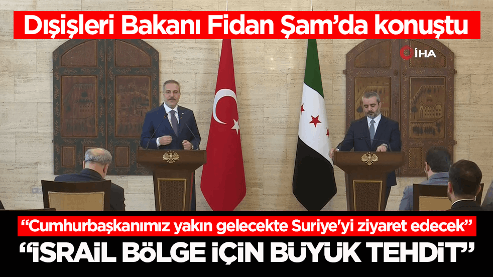 Dışişleri Bakanı Fidan Şam’da konuştu: İsrail bölge için büyük tehdit