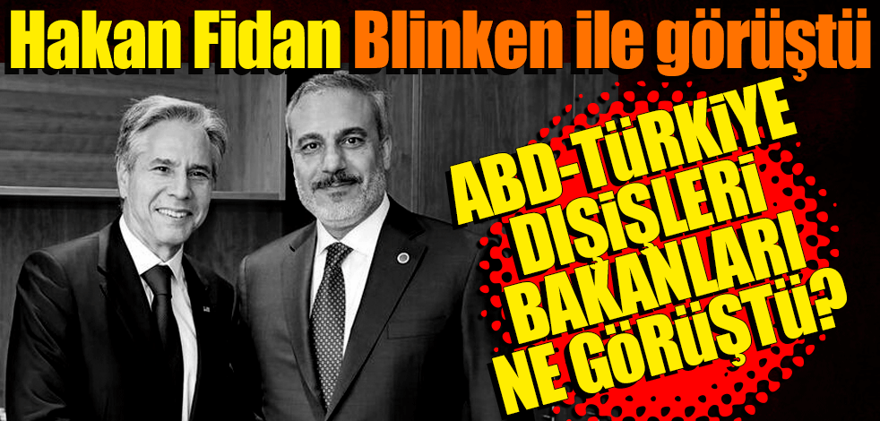 Dışişleri Bakanı Hakan Fidan, ABD Dışişleri Bakanı Antony Blinken ile görüştü