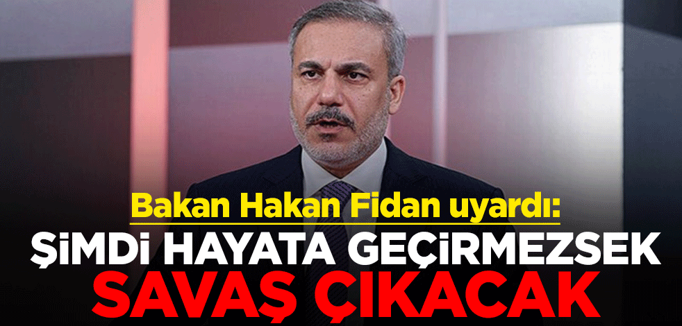 Dışişleri Bakanı Hakan Fidan uyardı: Şimdi hayata geçirmezsek savaş çıkacak