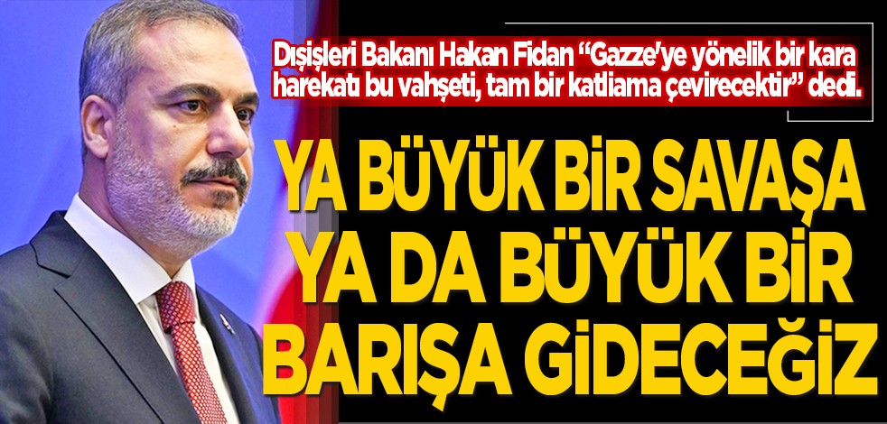 Dışişleri Bakanı Hakan Fidan: Ya büyük bir savaşa ya da büyük bir barışa gideceğiz