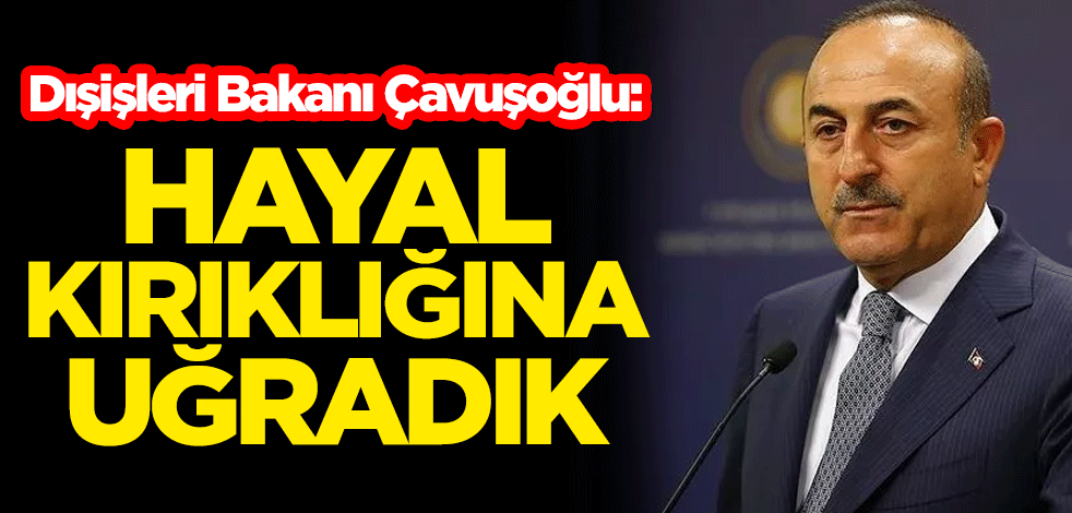 Dışişleri Bakanı Mevlüt Çavuşoğlu: Hayal kırıklığına uğradık