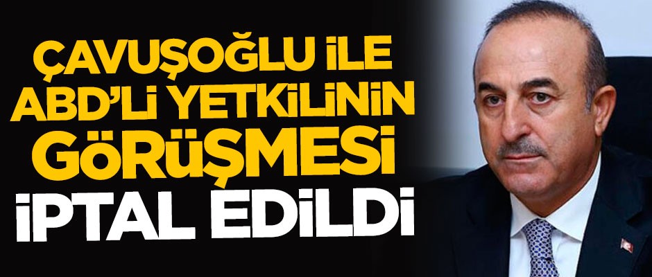 Dışişleri Bakanı Mevlüt Çavuşoğlu ile ABD'li yetkilinin görüşmesi iptal edildi