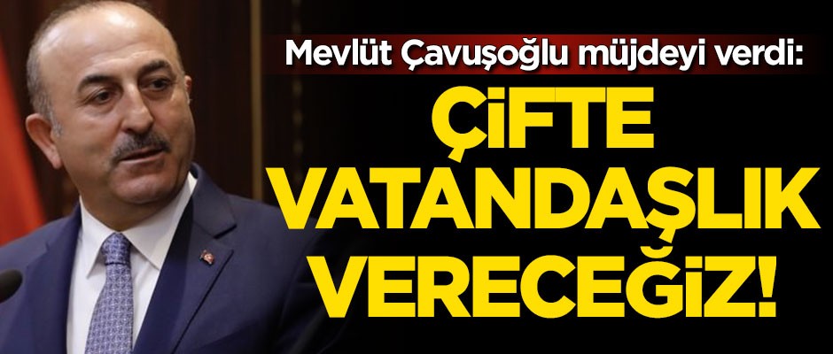 Dışişleri Bakanı Mevlüt Çavuşoğlu müjdeyi verdi: Çifte vatandaşlık vereceğiz