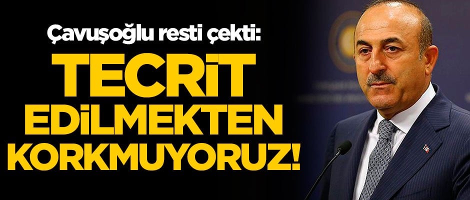 Dışişleri Bakanı Mevlüt Çavuşoğlu resti çekti: Tecrit edilmekten korkmuyoruz!