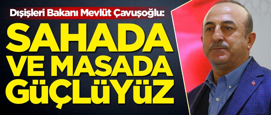 Dışişleri Bakanı Mevlüt Çavuşoğlu: Sahada ve masada güçlüyüz