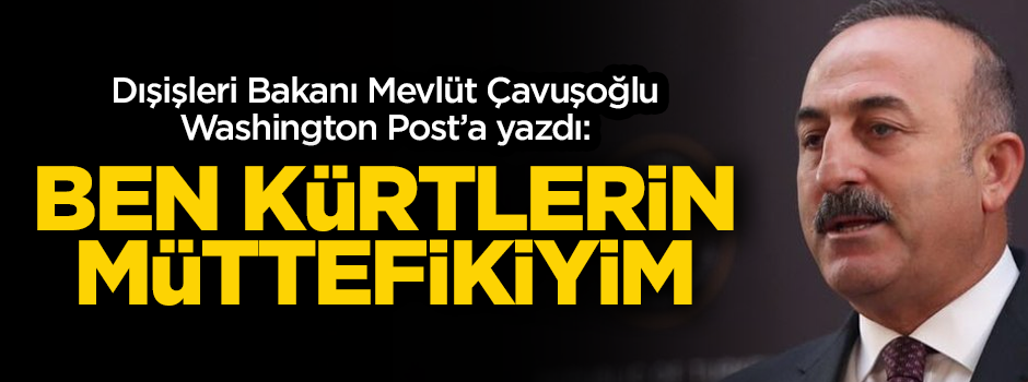 Dışişleri Bakanı Mevlüt Çavuşoğlu Washington Post'a yazdı: Ben Kürtlerin müttefikiyim