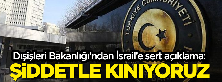 Dışişleri Bakanlığı: İsrail'i şiddetle kınıyoruz
