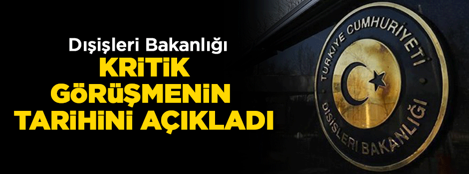 Dışişleri Bakanlığı kritik görüşmenin tarihini açıkladı