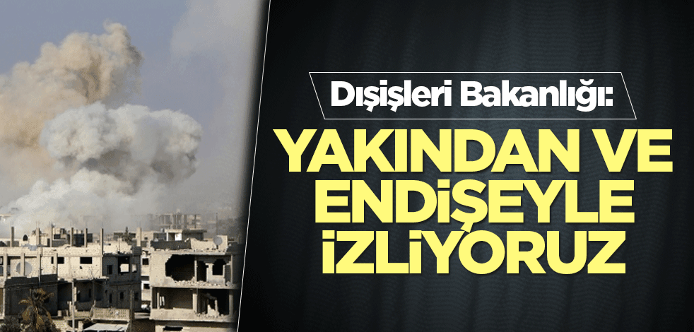 Dışişleri Bakanlığı: Yakından ve endişeyle izliyoruz