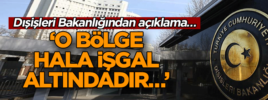 Dışişleri Bakanlığından açıklama… ‘O bölge hala işgal altındadır…’