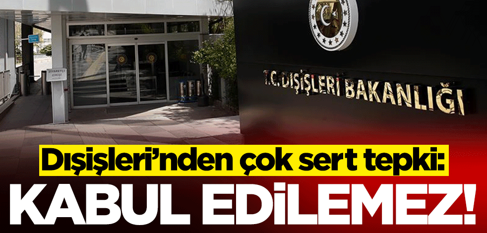 Dışişleri Bakanlığı'ndan çok sert tepki: Kabul edilemez!