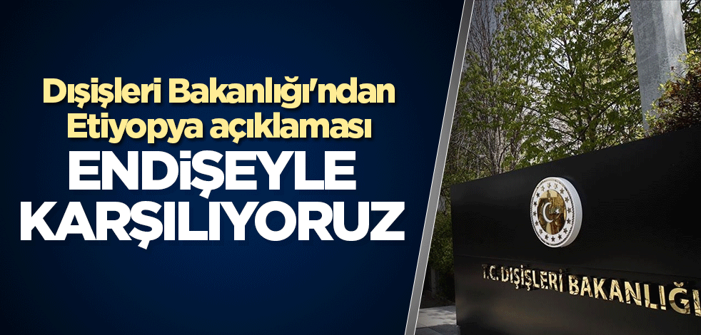 Dışişleri Bakanlığı'ndan Etiyopya açıklaması! Endişeyle karşılıyoruz