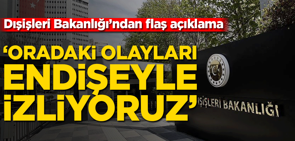 Dışişleri Bakanlığı'ndan flaş açıklama! ‘Oradaki olayları endişeyle izliyoruz’