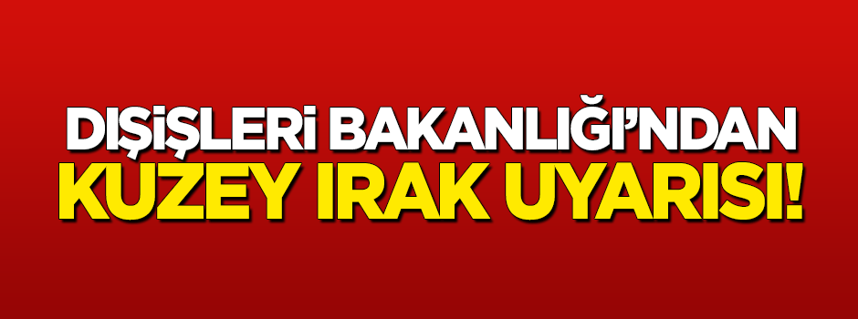 Dışişleri Bakanlığı'ndan Kuzey Irak uyarısı!