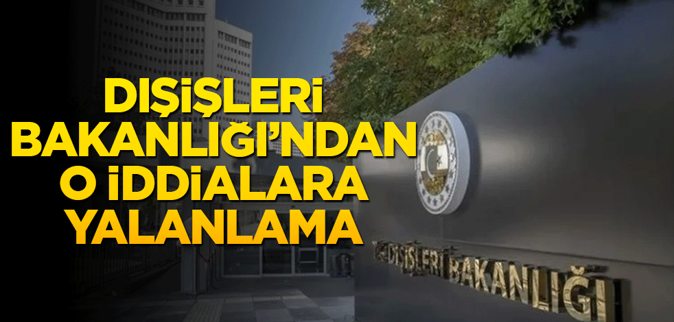 Dışişleri Bakanlığından o iddialara yalanlama