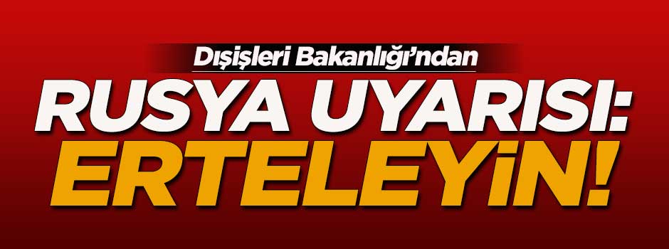Dışişleri Bakanlığı'ndan Rusya seyahatlerini erteleme uyarısı