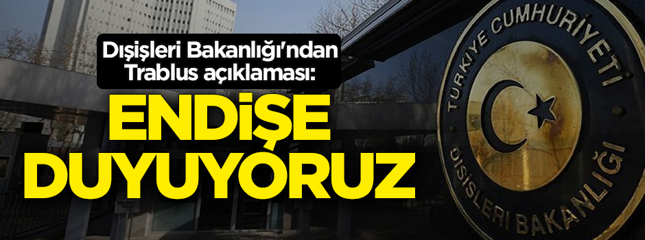 Dışişleri Bakanlığı'ndan Trablus açıklaması: Endişe duyuyoruz
