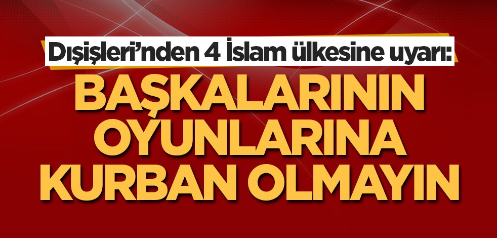 Dışişleri'nden 4 İslam ülkesine uyarı: Başkalarının oyunlarına kurban olmayın