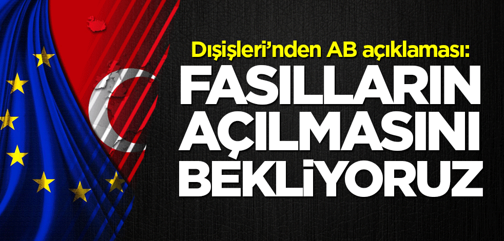 Dışişleri’nden AB açıklaması: Fasılların açılmasını bekliyoruz