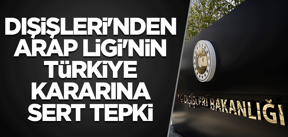 Dışişleri'nden Arap Ligi'nin Türkiye kararına sert tepki