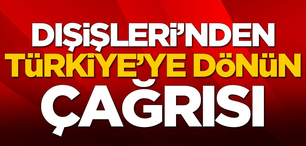Dışişleri'nden çağrı: Türkiye'ye dönün