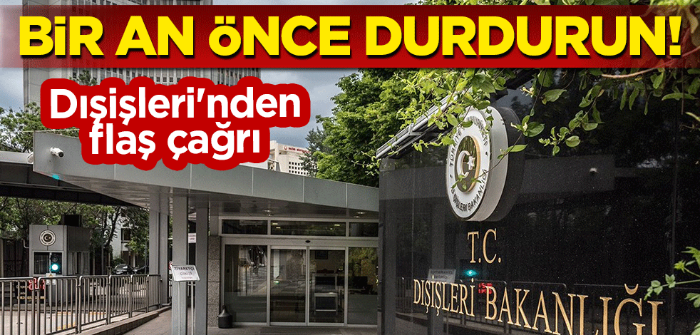 Dışişleri'nden flaş çağrı: Bir an önce durdurun!