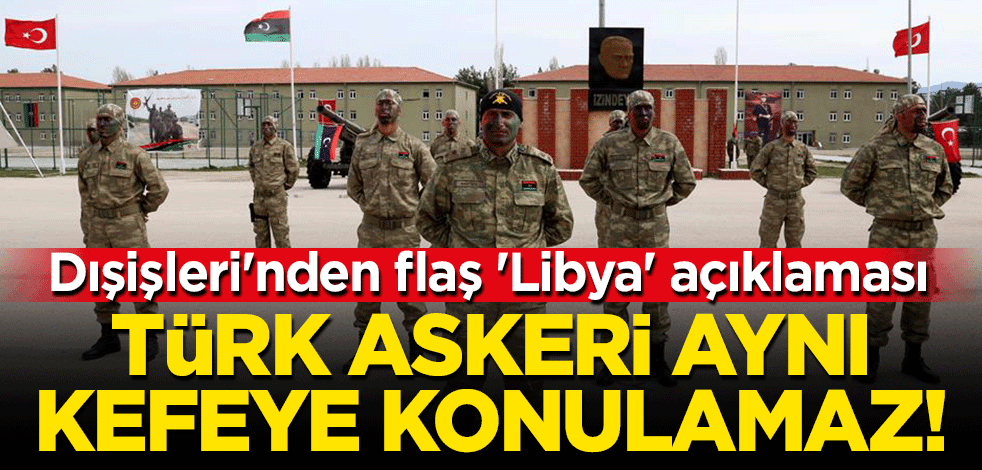 Dışişleri'nden flaş 'Libya' açıklaması: Türk askeri aynı kefeye konulamaz!