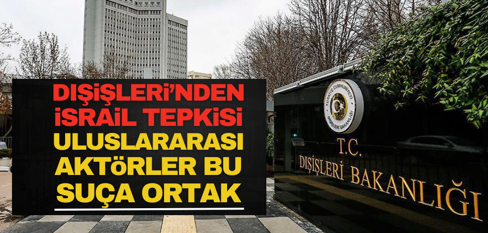 Dışişleri’nden İsrail tepkisi: Uluslararası aktörler, bu suçlara ortak!