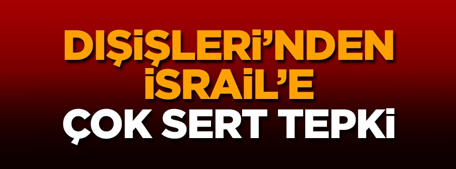 Dışişleri'nden İsrail'e çok sert tepki!