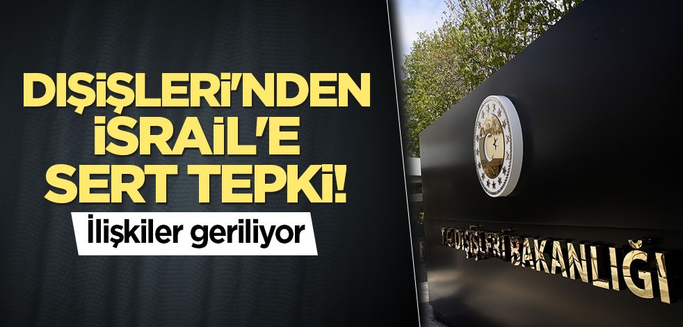 Dışişleri'nden İsrail'e sert tepki! İlişkiler geriliyor