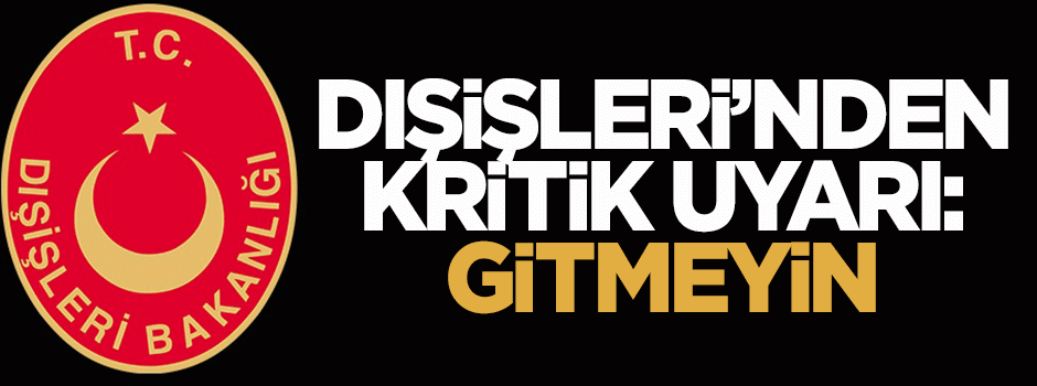 Dışişleri'nden kritik uyarı: Gitmeyin