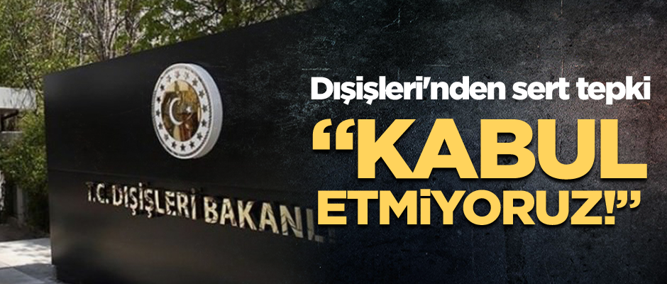 Dışişleri'nden sert tepki: Kabul etmiyoruz!