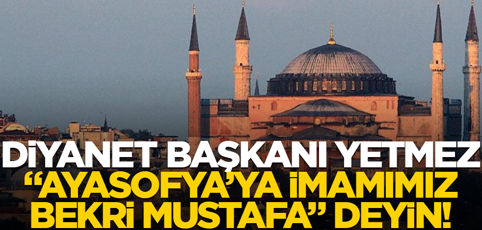 Diyanet Başkanı yetmez, "Ayasofya’ya imamımız Bekri Mustafa" deyin!