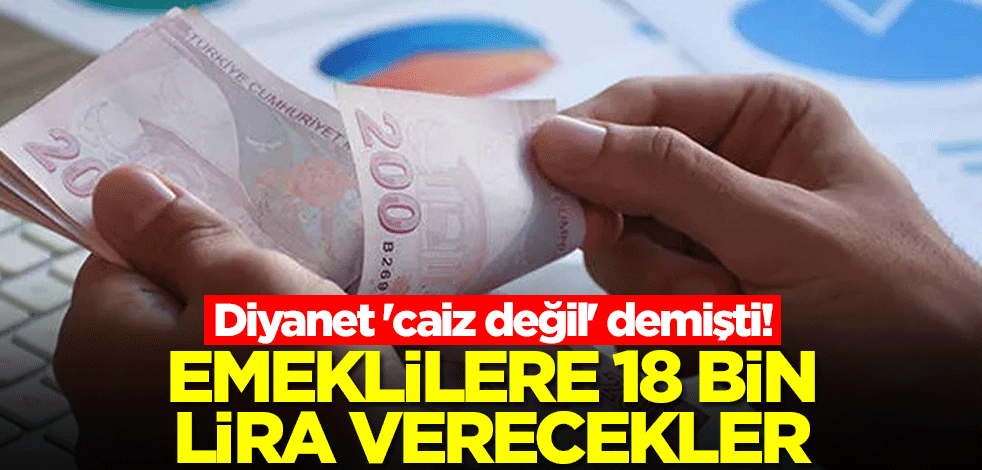 Diyanet 'caiz değil' demişti! Emeklilere 18 bin lira verecekler