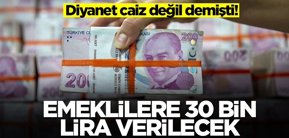 Diyanet caiz değil demişti! Emeklilere 30 bin lira verilecek