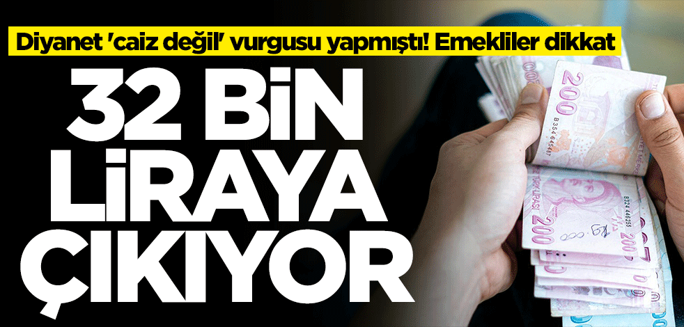 Diyanet 'caiz değil' vurgusu yapmıştı! Emekliler dikkat: 32 bin liraya çıkıyor