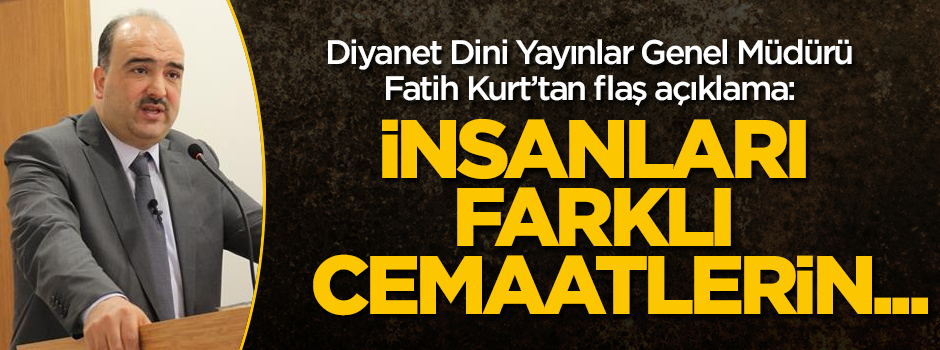 Diyanet Dini Yayınlar Genel Müdürü Fatih Kurt: İnsanları farklı cemaatlerin...