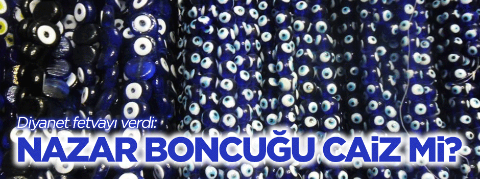 Diyanet fetvayı verdi: Nazar boncuğu caiz mi?