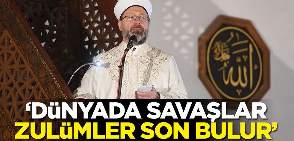 Diyanet İşleri Başkanı Ali Erbaş: Dünyada savaşlar, zulümler son bulur
