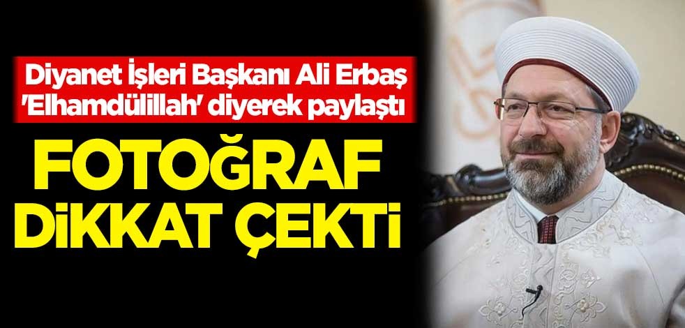 Diyanet İşleri Başkanı Ali Erbaş 'Elhamdülillah' diyerek paylaştı! Fotoğraf dikkat çekti