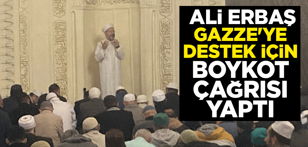 Diyanet İşleri Başkanı Ali Erbaş, Gazze'ye destek için boykot çağrısı yaptı