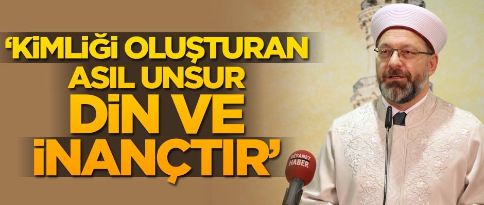 Diyanet İşleri Başkanı Ali Erbaş: Kimliği oluşturan asıl unsur din ve inançtır