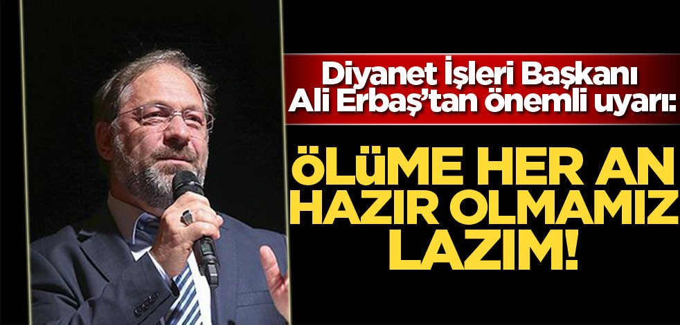Diyanet İşleri Başkanı Ali Erbaş: Ölüme her an hazır olmamız lazım