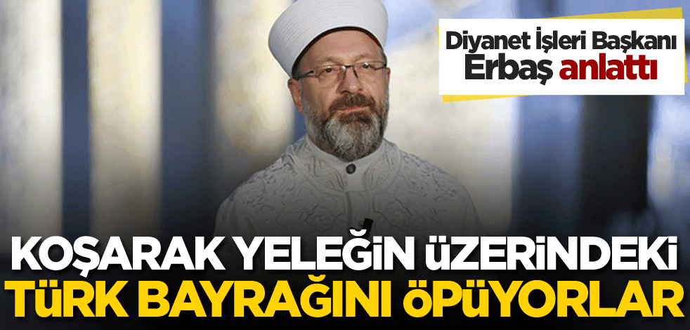 Diyanet İşleri Başkanı Erbaş anlattı! Koşarak yeleğin üzerindeki Türk bayrağını öpüyorlar