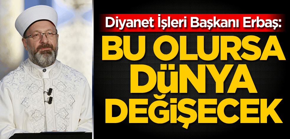 Diyanet İşleri Başkanı Erbaş: Bu olursa dünya değişecek