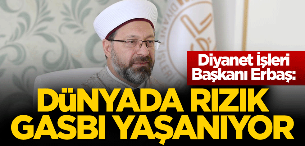 Diyanet İşleri Başkanı Erbaş: Dünyada rızık gasbı yaşanıyor