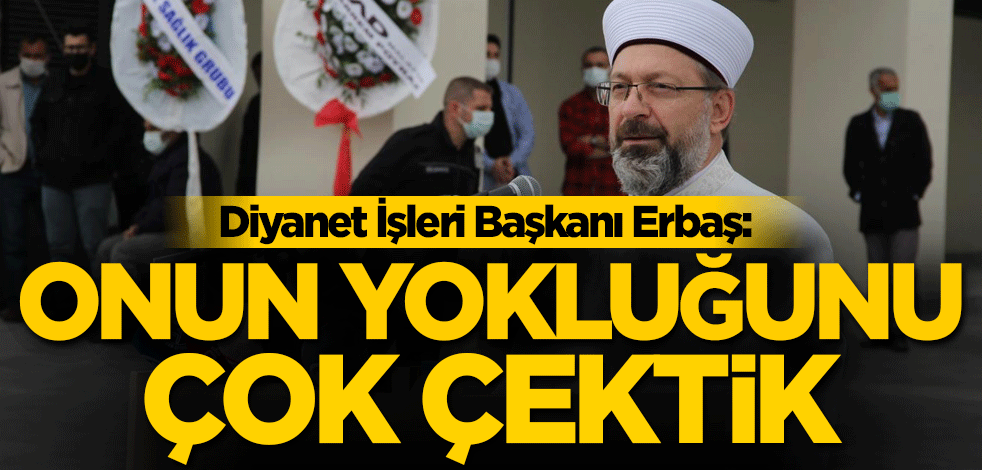 Diyanet İşleri Başkanı Erbaş: Onun yokluğunu çok çektik