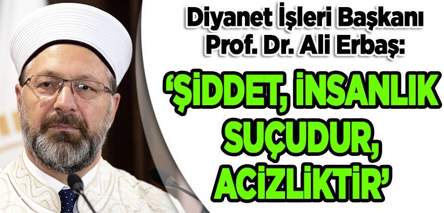 Diyanet İşleri Başkanı Erbaş: "Şiddet, insanlık suçudur, acizliktir"