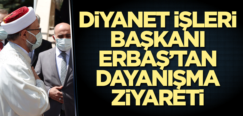 Diyanet İşleri Başkanı Erbaş’tan dayanışma ziyareti
