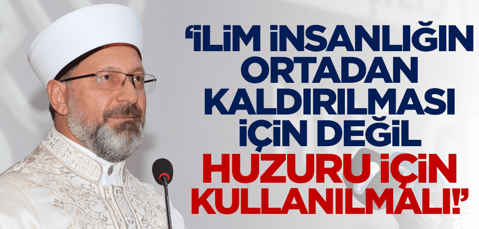 Diyanet İşleri Başkanı Prof. Dr. Ali Erbaş: İlim insanlığın ortadan kaldırılması için değil huzuru için kullanılmalı!